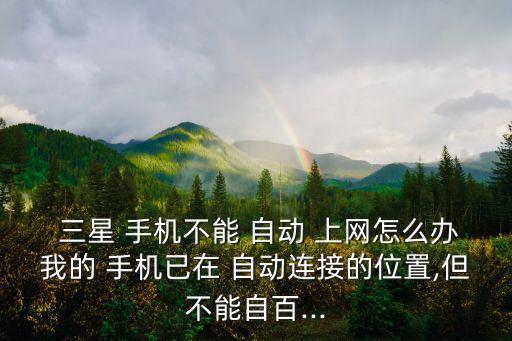  三星 手機(jī)不能 自動(dòng) 上網(wǎng)怎么辦我的 手機(jī)已在 自動(dòng)連接的位置,但不能自百...