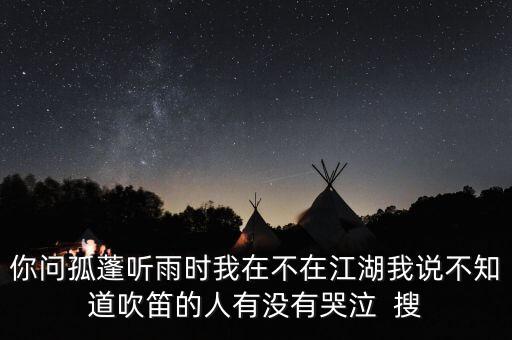 你問(wèn)孤蓬聽(tīng)雨時(shí)我在不在江湖我說(shuō)不知道吹笛的人有沒(méi)有哭泣  搜