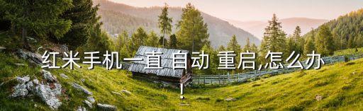  紅米手機一直 自動 重啟,怎么辦!