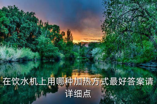 在飲水機(jī)上用哪種加熱方式最好答案請(qǐng)?jiān)敿?xì)點(diǎn)