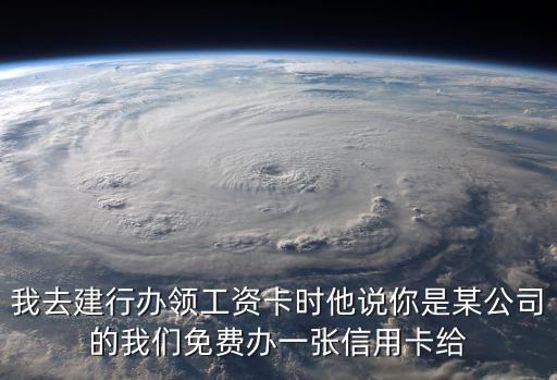 我去建行辦領工資卡時他說你是某公司的我們免費辦一張信用卡給