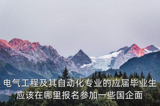 自動化專業(yè)招聘網(wǎng)國企單位，電氣工程及其自動化專業(yè)的應(yīng)屆畢業(yè)生應(yīng)該在哪里報名參加一些國企面
