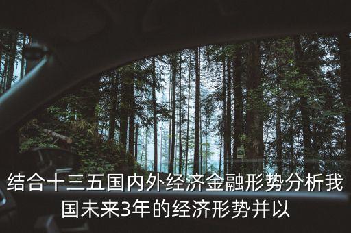 結(jié)合十三五國內(nèi)外經(jīng)濟(jì)金融形勢分析我國未來3年的經(jīng)濟(jì)形勢并以