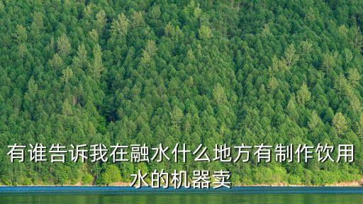 有誰(shuí)告訴我在融水什么地方有制作飲用水的機(jī)器賣(mài)