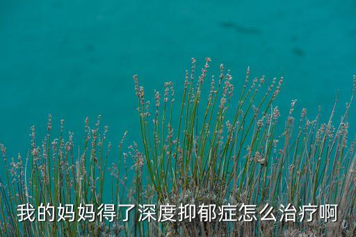 我的媽媽得了深度抑郁癥怎么治療啊