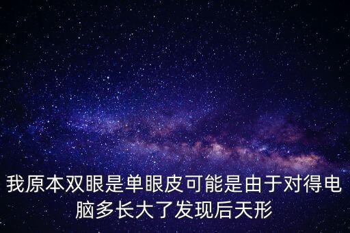 我原本雙眼是單眼皮可能是由于對得電腦多長大了發(fā)現(xiàn)后天形