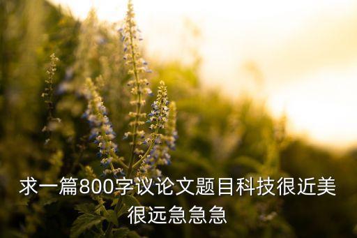 求一篇800字議論文題目科技很近美很遠(yuǎn)急急急