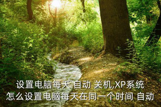 設(shè)置電腦每天 自動(dòng) 關(guān)機(jī),XP系統(tǒng)怎么設(shè)置電腦每天在同一個(gè)時(shí)間 自動(dòng)