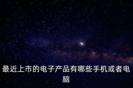 最近上市的電子產(chǎn)品有哪些手機或者電腦