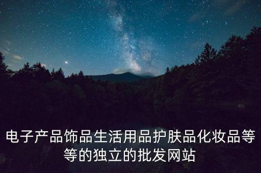 電子產(chǎn)品批發(fā)網(wǎng)站 一件代發(fā)，電子產(chǎn)品飾品生活用品護膚品化妝品等等的獨立的批發(fā)網(wǎng)站