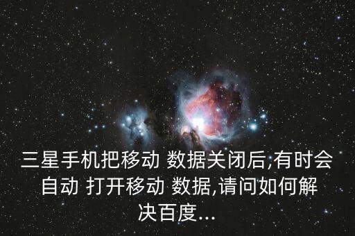 三星手機(jī)把移動 數(shù)據(jù)關(guān)閉后,有時會 自動 打開移動 數(shù)據(jù),請問如何解決百度...