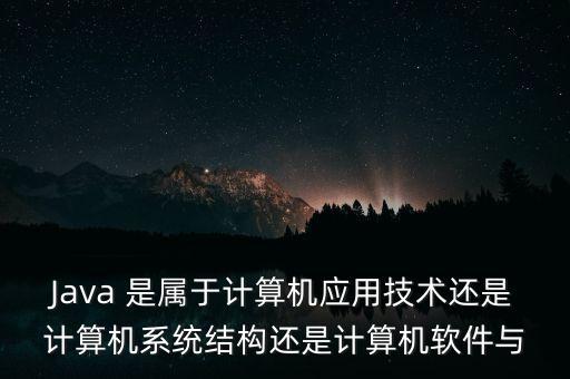 Java 是屬于計(jì)算機(jī)應(yīng)用技術(shù)還是計(jì)算機(jī)系統(tǒng)結(jié)構(gòu)還是計(jì)算機(jī)軟件與