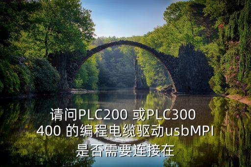 請問PLC200 或PLC300 400 的編程電纜驅(qū)動usbMPI是否需要連接在