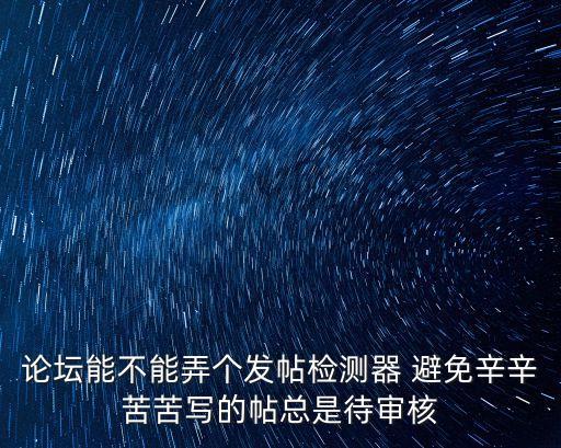 論壇能不能弄個(gè)發(fā)帖檢測器 避免辛辛苦苦寫的帖總是待審核