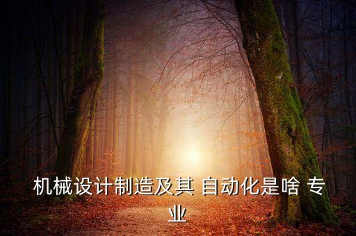  機(jī)械設(shè)計制造及其 自動化是啥 專業(yè)