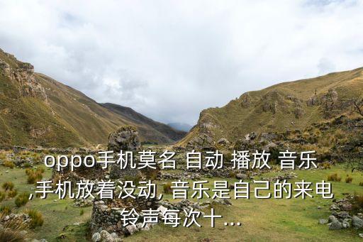 oppo手機(jī)莫名 自動 播放 音樂,手機(jī)放著沒動, 音樂是自己的來電鈴聲每次十...