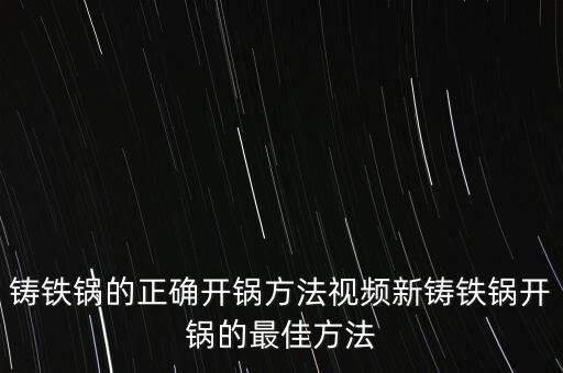 鑄鐵鍋的正確開鍋方法視頻新鑄鐵鍋開鍋的最佳方法