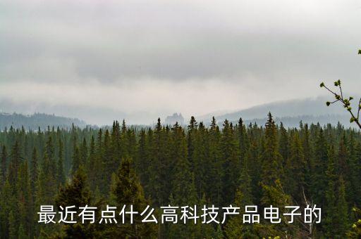 高科技產(chǎn)品大全，高科技產(chǎn)品有哪些