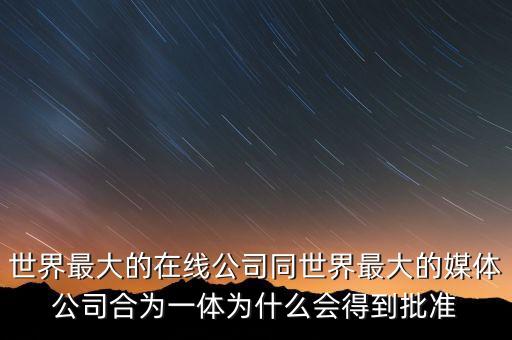 世界最大的在線公司同世界最大的媒體公司合為一體為什么會(huì)得到批準(zhǔn)