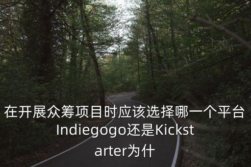 在開(kāi)展眾籌項(xiàng)目時(shí)應(yīng)該選擇哪一個(gè)平臺(tái)Indiegogo還是Kickstarter為什