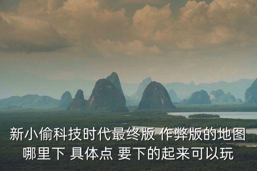 新小偷科技時(shí)代最終版 作弊版的地圖哪里下 具體點(diǎn) 要下的起來(lái)可以玩
