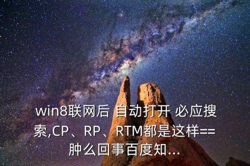  win8聯(lián)網(wǎng)后 自動打開 必應(yīng)搜索,CP、RP、RTM都是這樣==腫么回事百度知...