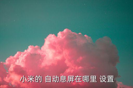 小米1自動鎖屏設置,小米手機如何自動鎖屏