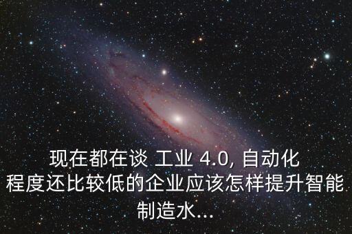 現(xiàn)在都在談 工業(yè) 4.0, 自動化程度還比較低的企業(yè)應(yīng)該怎樣提升智能制造水...