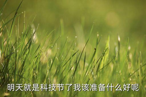 明天就是科技節(jié)了我該準(zhǔn)備什么好呢