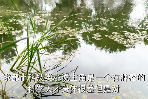 求都市科技類小說主角是一個有腫瘤的科學(xué)天才身體很差但是對