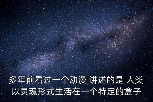 多年前看過一個動漫 講述的是 人類以靈魂形式生活在一個特定的盒子