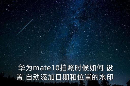  華為mate10拍照時候如何 設(shè)置 自動添加日期和位置的水印