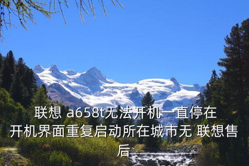  聯(lián)想 a658t無法開機一直停在開機界面重復啟動所在城市無 聯(lián)想售后