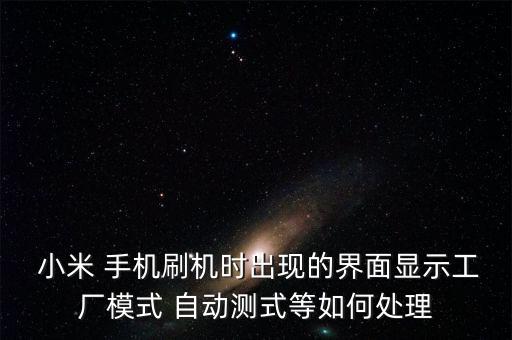  小米 手機(jī)刷機(jī)時(shí)出現(xiàn)的界面顯示工廠模式 自動(dòng)測(cè)式等如何處理