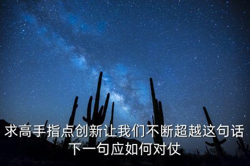 求高手指點(diǎn)創(chuàng)新讓我們不斷超越這句話下一句應(yīng)如何對(duì)仗