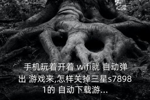  手機玩著開著 wifi就 自動彈出 游戲來,怎樣關掉三星s78981的 自動下載游...