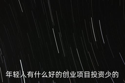 年輕人有什么好的創(chuàng)業(yè)項(xiàng)目投資少的