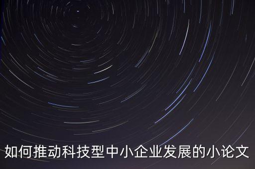 如何推動(dòng)科技型中小企業(yè)發(fā)展的小論文
