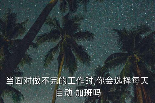 當(dāng)面對(duì)做不完的工作時(shí),你會(huì)選擇每天 自動(dòng) 加班嗎
