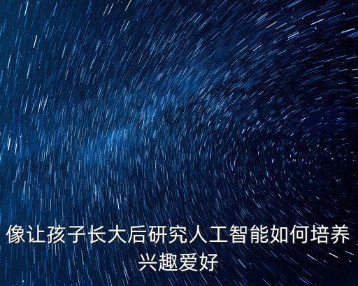 像讓孩子長大后研究人工智能如何培養(yǎng)興趣愛好