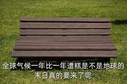 全球氣候一年比一年遭糕是不是地球的末日真的要來了呢