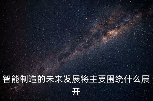 智能制造的未來(lái)發(fā)展將主要圍繞什么展開(kāi)
