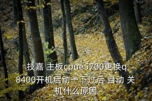  技嘉 主板cpue5700更換q8400開機(jī)啟動一下過后 自動 關(guān)機(jī)什么原因