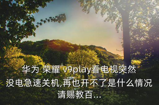 華為 榮耀 v9play看電視突然沒電急速關(guān)機,再也開不了是什么情況請賜教百...