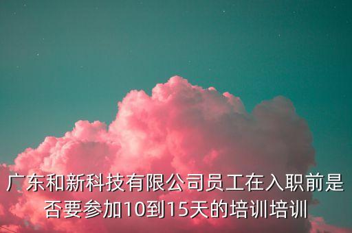 廣東和新科技有限公司員工在入職前是否要參加10到15天的培訓(xùn)培訓(xùn)
