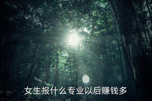 女生報什么專業(yè)以后賺錢多