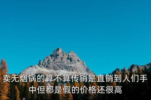 賣無煙鍋的算不算傳銷是直銷到人們手中但都是假的價(jià)格還很高