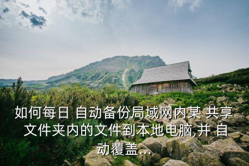 如何每日 自動備份局域網內某 共享 文件夾內的文件到本地電腦,并 自動覆蓋...