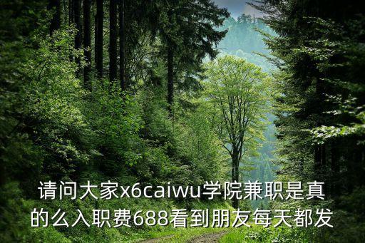 狂人學(xué)院兼職靠譜嗎，請(qǐng)問(wèn)大家x6caiwu學(xué)院兼職是真的么入職費(fèi)688看到朋友每天都發(fā)