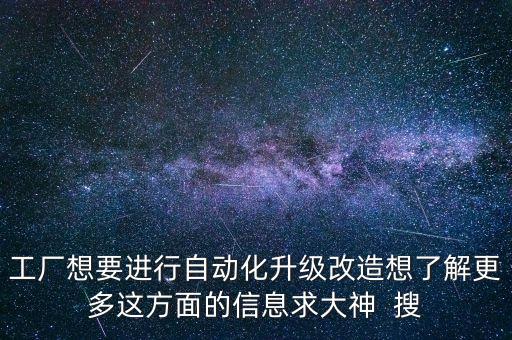 工廠想要進行自動化升級改造想了解更多這方面的信息求大神  搜